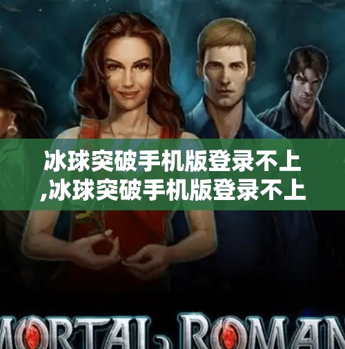 冰球突破手机版登录不上,冰球突破手机版登录不上？别急！教你三步搞定账号异常问题！