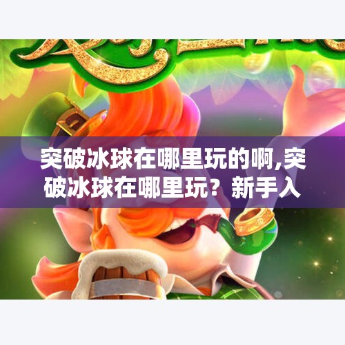 突破冰球在哪里玩的啊,突破冰球在哪里玩？新手入门指南来了！