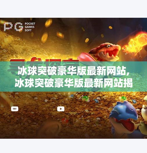 冰球突破豪华版最新网站,冰球突破豪华版最新网站揭秘，是娱乐新宠还是陷阱？一文看懂真相！