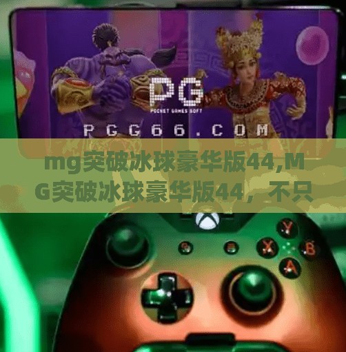 mg突破冰球豪华版44,MG突破冰球豪华版44，不只是玩具，更是童年梦想的终极复刻！