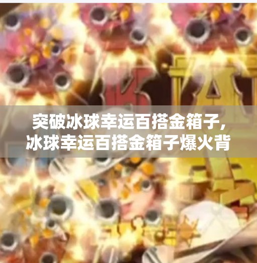 突破冰球幸运百搭金箱子,冰球幸运百搭金箱子爆火背后，藏着多少年轻人的氪金梦？