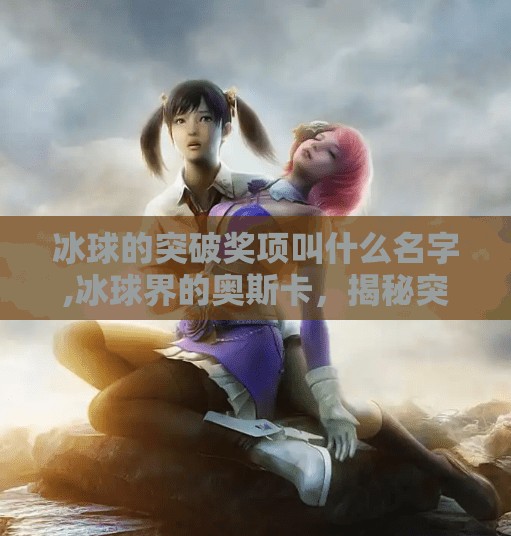 冰球的突破奖项叫什么名字,冰球界的奥斯卡，揭秘突破奖的传奇名字与背后故事