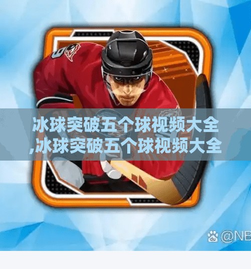 冰球突破五个球视频大全,冰球突破五个球视频大全，从热血瞬间到战术解析，一网打尽！