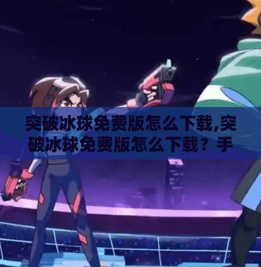 突破冰球免费版怎么下载,突破冰球免费版怎么下载？手把手教你轻松畅玩这款热门体育游戏！