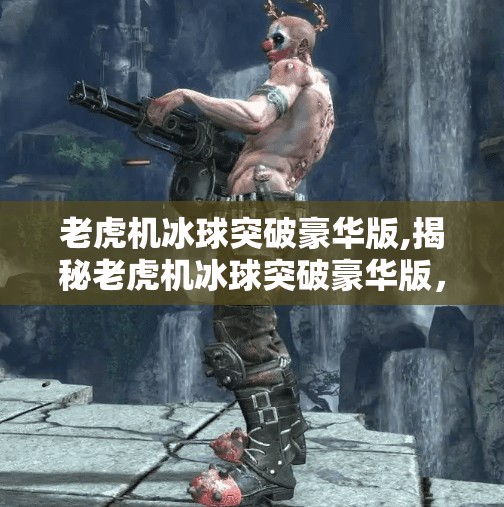 老虎机冰球突破豪华版,揭秘老虎机冰球突破豪华版，一场看似简单的游戏，背后藏着怎样的成瘾机制？