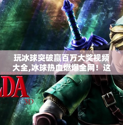 玩冰球突破赢百万大奖视频大全,冰球热血燃爆全网！这些突破赢百万视频为何让人欲罢不能？