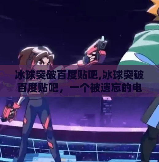 冰球突破百度贴吧,冰球突破百度贴吧，一个被遗忘的电竞奇迹，如何在贴吧里重燃战火？