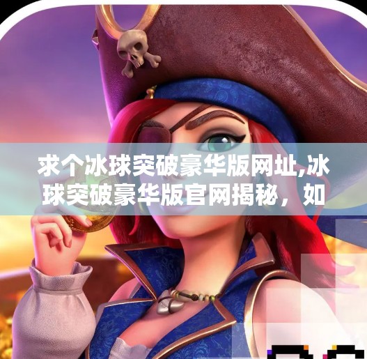 求个冰球突破豪华版网址,冰球突破豪华版官网揭秘，如何安全获取正版游戏？别再被骗子骗了！
