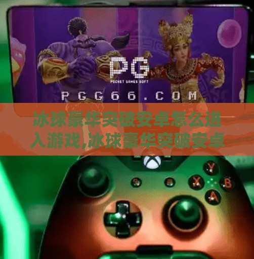 冰球豪华突破安卓怎么进入游戏,冰球豪华突破安卓怎么进入游戏？一文教你轻松上手，畅享冰雪激情！