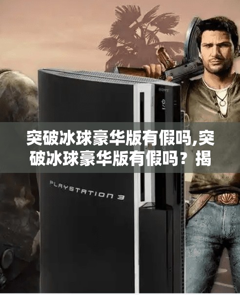 突破冰球豪华版有假吗,突破冰球豪华版有假吗？揭秘真相，教你如何避坑！