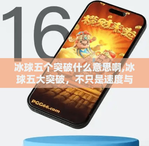 冰球五个突破什么意思啊,冰球五大突破，不只是速度与力量，更是战术与智慧的较量！