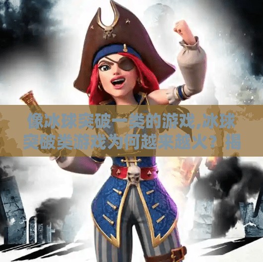 像冰球突破一类的游戏,冰球突破类游戏为何越来越火？揭秘背后的游戏设计哲学与玩家心理