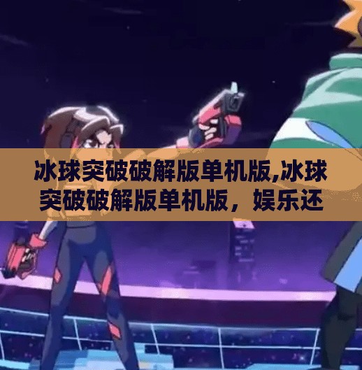 冰球突破破解版单机版,冰球突破破解版单机版，娱乐还是陷阱？别让免费毁了你的手机！