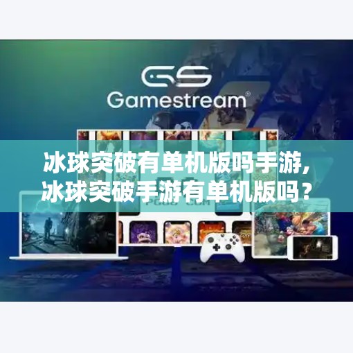 冰球突破有单机版吗手游,冰球突破手游有单机版吗？揭秘玩家最关心的三大问题！