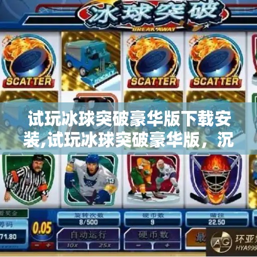 试玩冰球突破豪华版下载安装,试玩冰球突破豪华版，沉浸式娱乐新体验，是真爽还是陷阱？