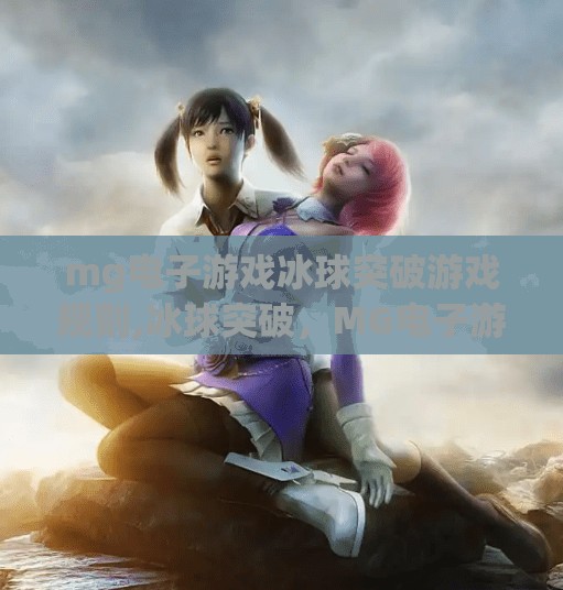 mg电子游戏冰球突破游戏规则,冰球突破，MG电子游戏中的策略与心跳，揭秘这款热门机台游戏的玩法精髓