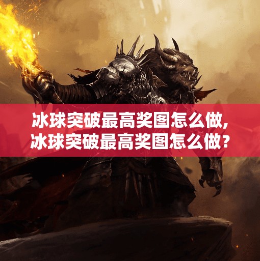 冰球突破最高奖图怎么做,冰球突破最高奖图怎么做？揭秘游戏背后的设计逻辑与玩家策略！
