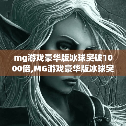 mg游戏豪华版冰球突破1000倍,MG游戏豪华版冰球突破1000倍，是娱乐还是陷阱？揭秘背后的心理机制与风险