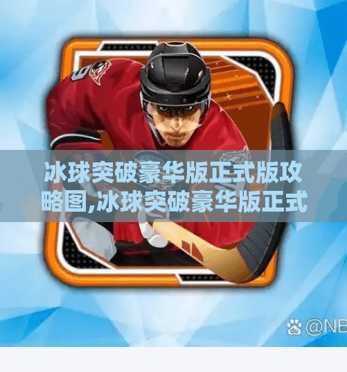 冰球突破豪华版正式版攻略图,冰球突破豪华版正式版攻略图全解析，新手必看，高手进阶秘籍大公开！