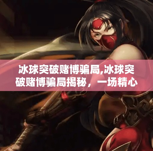 冰球突破赌博骗局,冰球突破赌博骗局揭秘，一场精心设计的财富陷阱