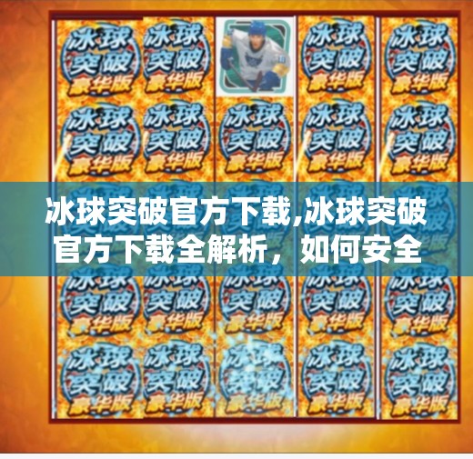 冰球突破官方下载,冰球突破官方下载全解析，如何安全获取正版游戏，避免踩坑？