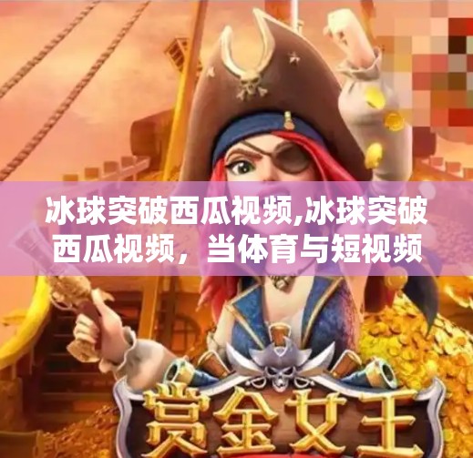 冰球突破西瓜视频,冰球突破西瓜视频，当体育与短视频碰撞，如何引爆全民运动热潮？