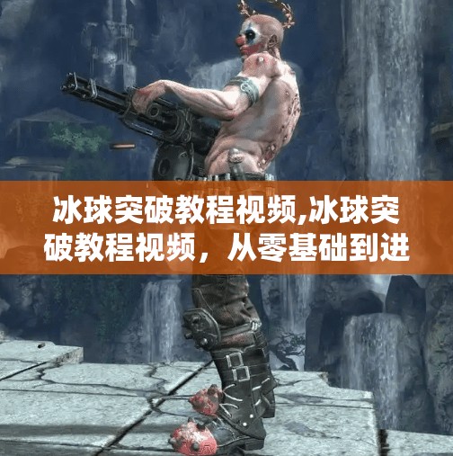 冰球突破教程视频,冰球突破教程视频，从零基础到进阶技巧，手把手教你玩转这项热血运动！