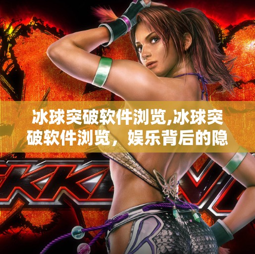 冰球突破软件浏览,冰球突破软件浏览，娱乐背后的隐忧与理性选择