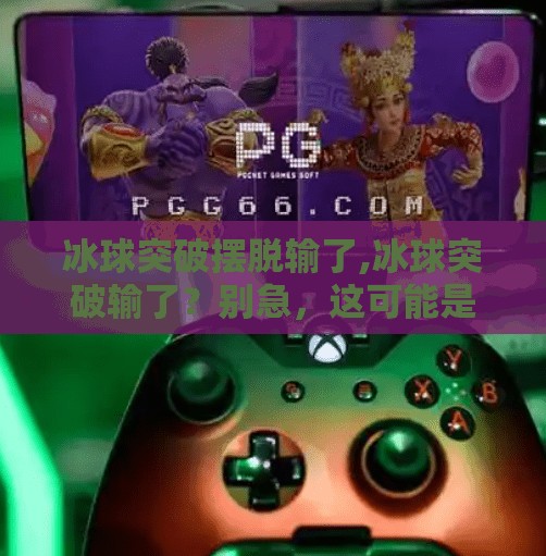 冰球突破摆脱输了,冰球突破输了？别急，这可能是你认知升级的开始！