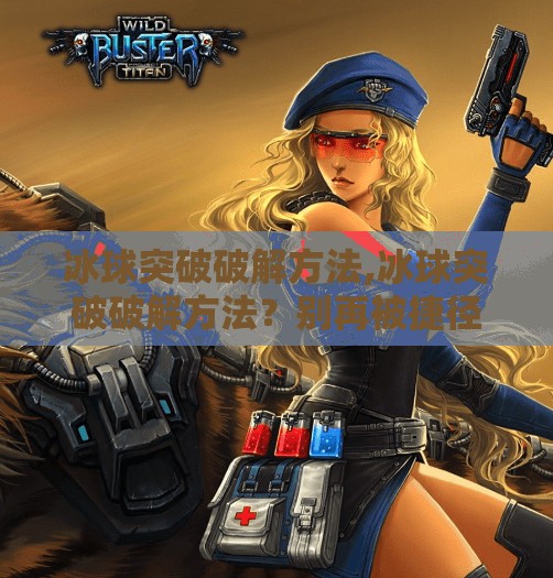 冰球突破破解方法,冰球突破破解方法？别再被捷径骗了！真相只有一个