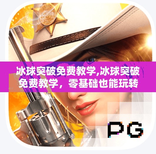 冰球突破免费教学,冰球突破免费教学，零基础也能玩转冰上竞技，手把手教你从入门到精通！